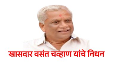 नांदेडचे विद्यमान खासदार वसंत चव्हाण यांचे निधन.! आज पहाटे घेतला अखेरचा श्वास