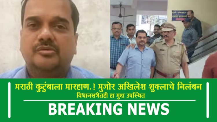 मराठी कुटुंबाला मारहाण करणाऱ्या; मुजोर अखिलेश शुक्लाचे निलंबन...
