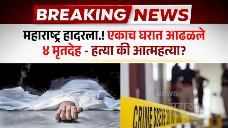 महाराष्ट्र हादरला.! एकाच घरात आढळले ४ मृतदेह - हत्या की आत्महत्या?